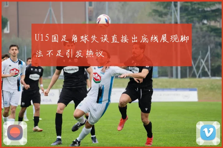 U15国足角球失误直接出底线展现脚法不足引发热议