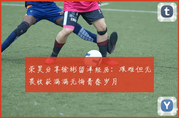 荣昊分享徐彬留洋经历：艰难但无畏收获满满无悔青春岁月