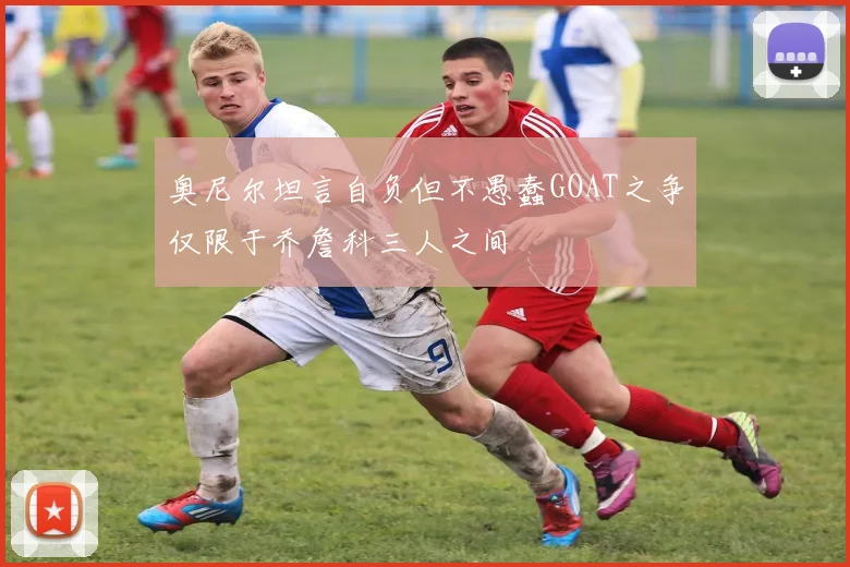 奥尼尔坦言自负但不愚蠢GOAT之争仅限于乔詹科三人之间