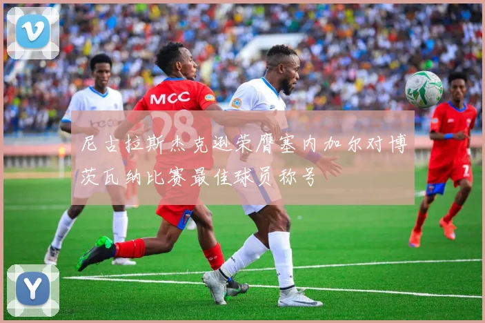 尼古拉斯杰克逊荣膺塞内加尔对博茨瓦纳比赛最佳球员称号