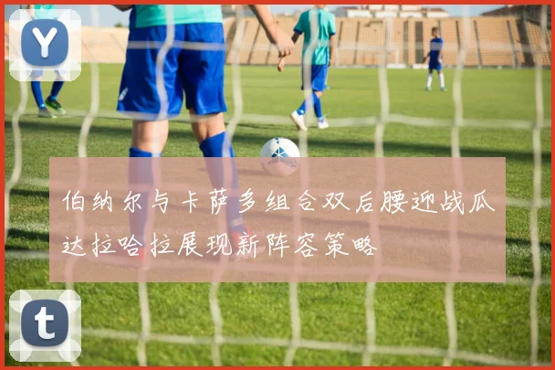 伯纳尔与卡萨多组合双后腰迎战瓜达拉哈拉展现新阵容策略