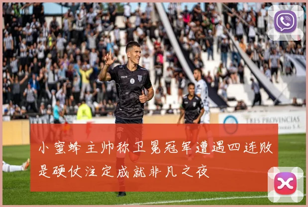 小蜜蜂主帅称卫冕冠军遭遇四连败是硬仗注定成就非凡之夜