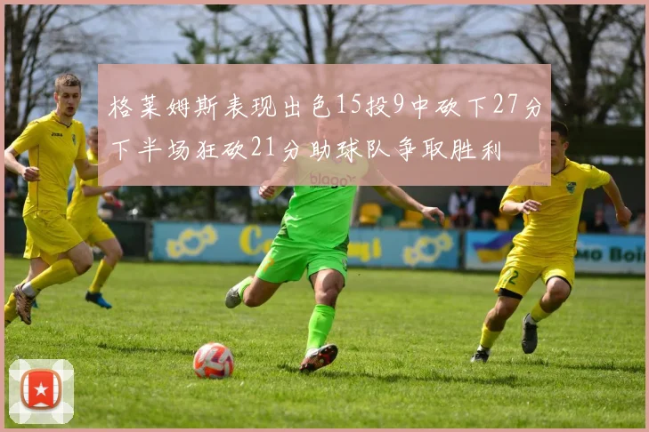 格莱姆斯表现出色15投9中砍下27分下半场狂砍21分助球队争取胜利