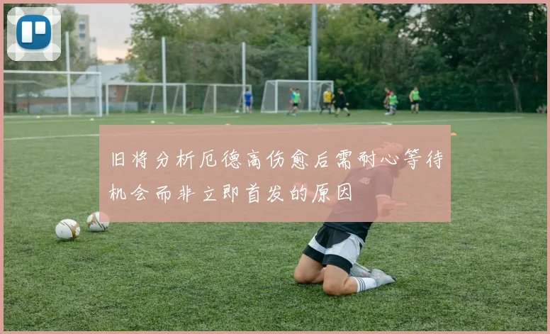旧将分析厄德高伤愈后需耐心等待机会而非立即首发的原因