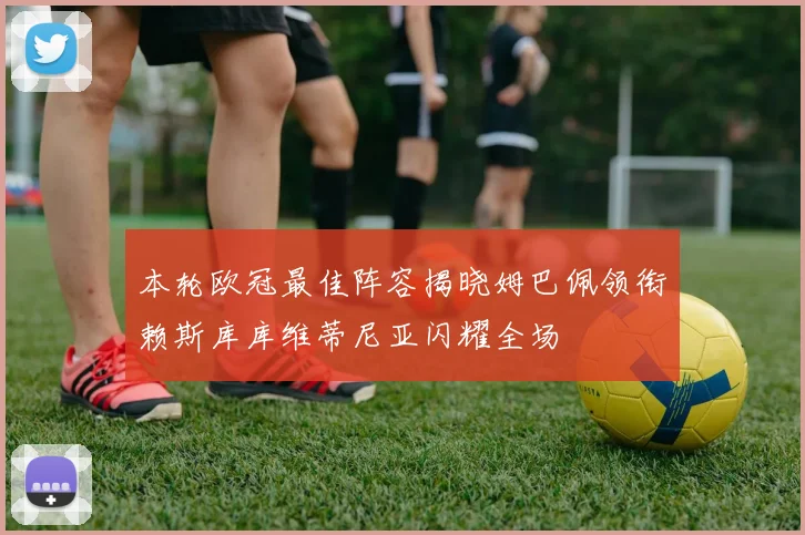 本轮欧冠最佳阵容揭晓姆巴佩领衔赖斯库库维蒂尼亚闪耀全场