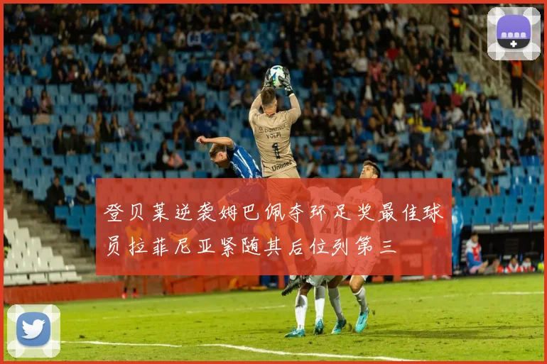 登贝莱逆袭姆巴佩夺环足奖最佳球员拉菲尼亚紧随其后位列第三