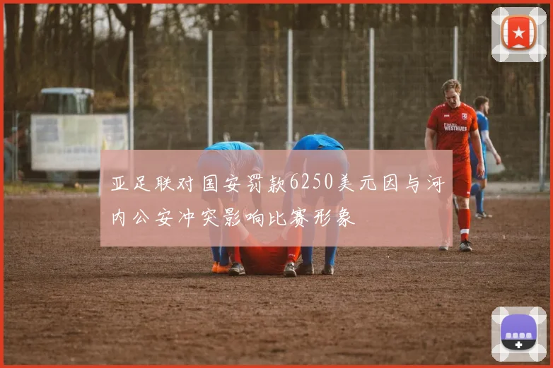 亚足联对国安罚款6250美元因与河内公安冲突影响比赛形象