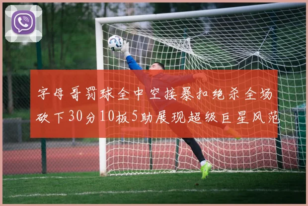 字母哥罚球全中空接暴扣绝杀全场砍下30分10板5助展现超级巨星风范