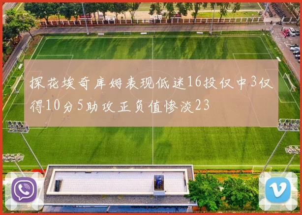 探花埃奇库姆表现低迷16投仅中3仅得10分5助攻正负值惨淡23