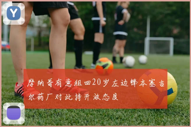 摩纳哥有意租回20岁左边锋本塞吉尔药厂对此持开放态度