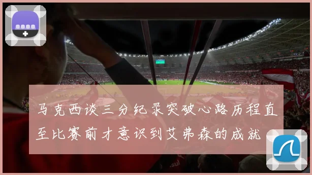 马克西谈三分纪录突破心路历程直至比赛前才意识到艾弗森的成就