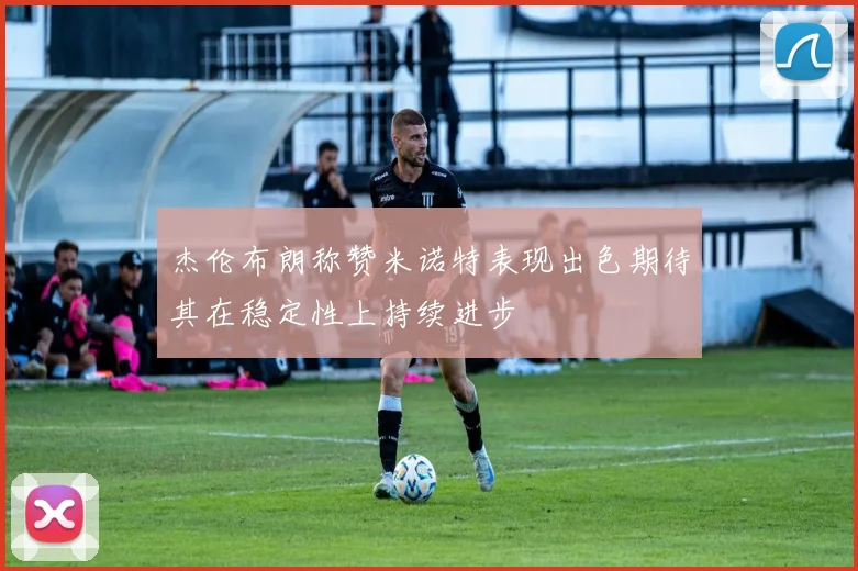 杰伦布朗称赞米诺特表现出色期待其在稳定性上持续进步