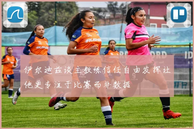 伊尔迪兹谈主教练信任自由发挥让他更专注于比赛而非数据