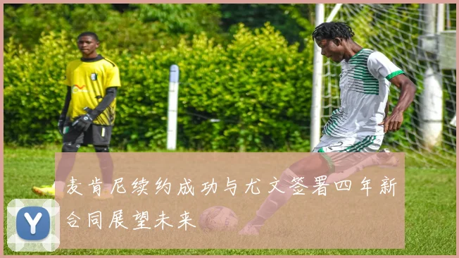 麦肯尼续约成功与尤文签署四年新合同展望未来
