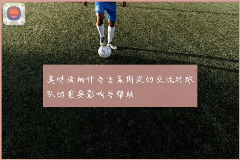 奥特谈纳什与吉莱斯皮的交流对球队的重要影响与帮助
