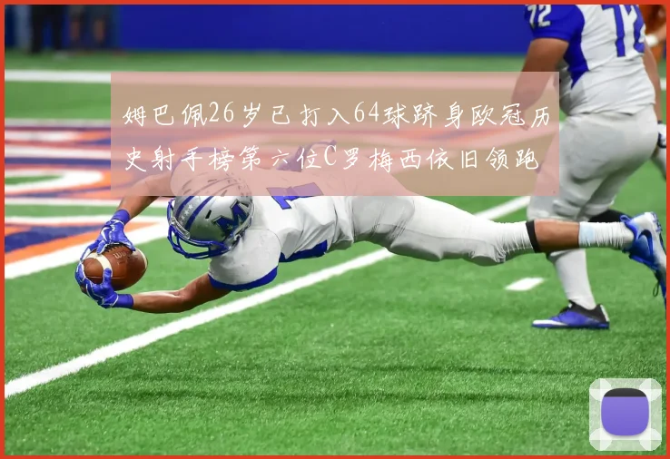 姆巴佩26岁已打入64球跻身欧冠历史射手榜第六位C罗梅西依旧领跑