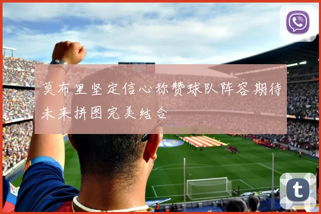 莫布里坚定信心称赞球队阵容期待未来拼图完美结合