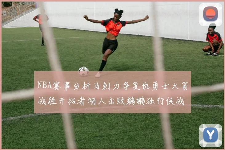 NBA赛事分析马刺力争复仇勇士火箭战胜开拓者湖人击败鹈鹕独行侠战胜快船