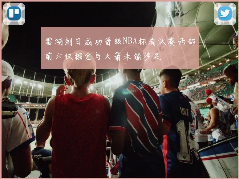 雷湖刺日成功晋级NBA杯淘汰赛西部前六仅掘金与火箭未能涉足