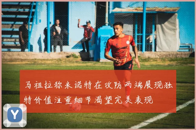 马祖拉称米诺特在攻防两端展现独特价值注重细节渴望完美表现