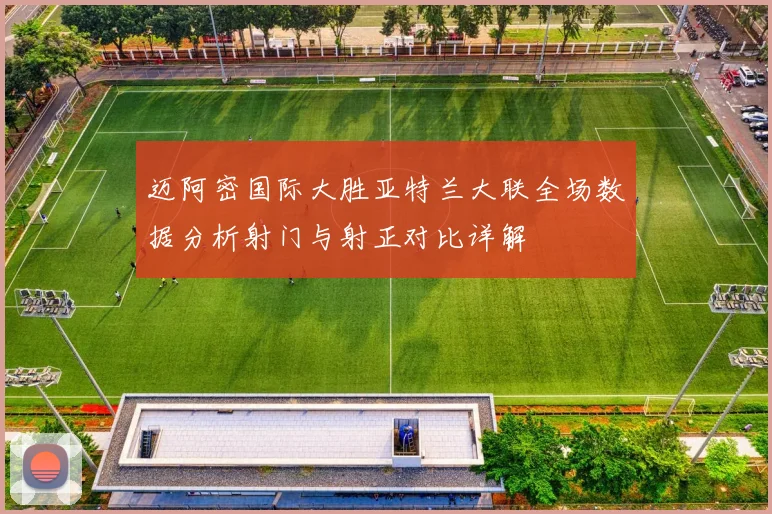 迈阿密国际大胜亚特兰大联全场数据分析射门与射正对比详解