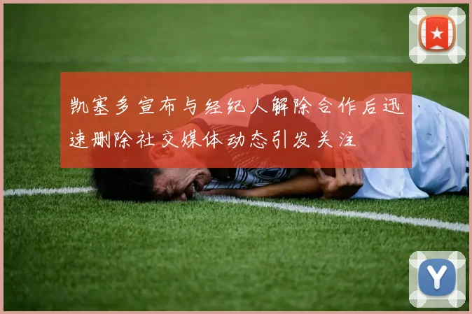 凯塞多宣布与经纪人解除合作后迅速删除社交媒体动态引发关注