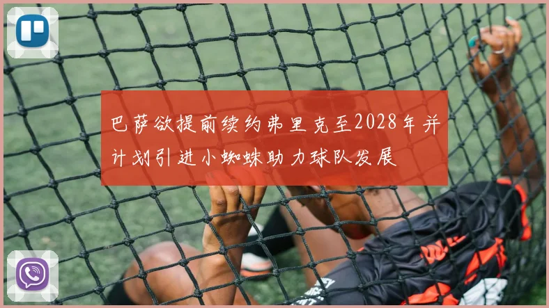 巴萨欲提前续约弗里克至2028年并计划引进小蜘蛛助力球队发展