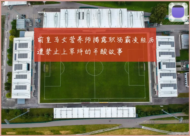 前皇马女营养师揭露职场霸凌经历遭禁止上草坪的辛酸故事