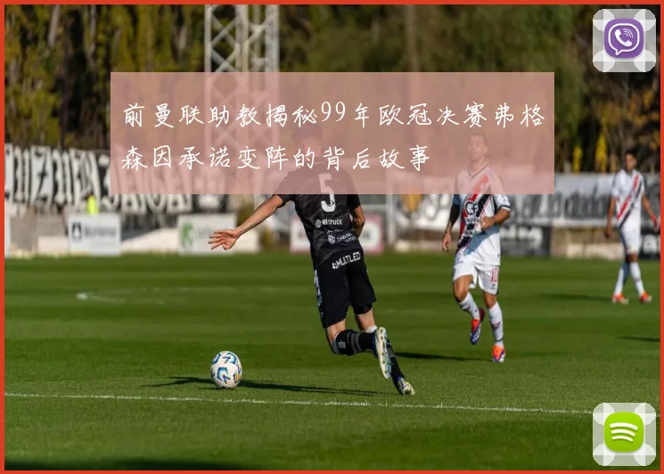 前曼联助教揭秘99年欧冠决赛弗格森因承诺变阵的背后故事