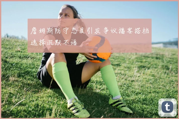 詹姆斯防守态度引发争议播客搭档选择沉默不语