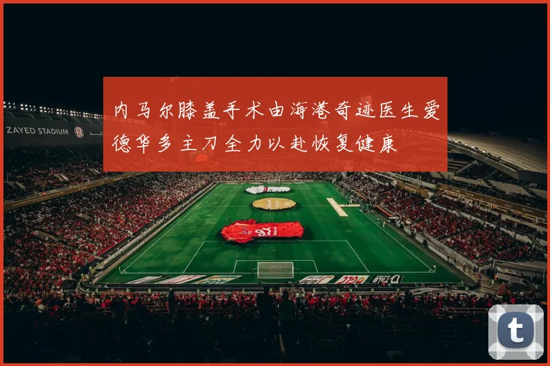 内马尔膝盖手术由海港奇迹医生爱德华多主刀全力以赴恢复健康