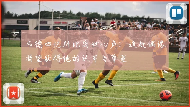 韦德回忆科比离世心声：追赶偶像渴望获得他的认可与尊重
