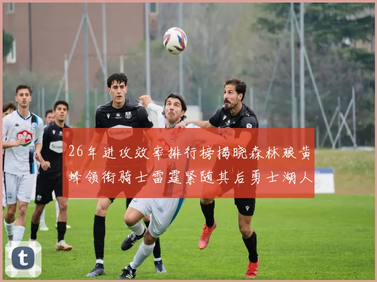 26年进攻效率排行榜揭晓森林狼黄蜂领衔骑士雷霆紧随其后勇士湖人表现平平