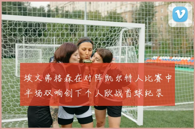 埃文弗格森在对阵凯尔特人比赛中半场双响创下个人欧战首球纪录