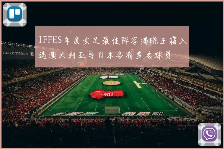 IFFHS年度女足最佳阵容揭晓王霜入选澳大利亚与日本各有多名球员