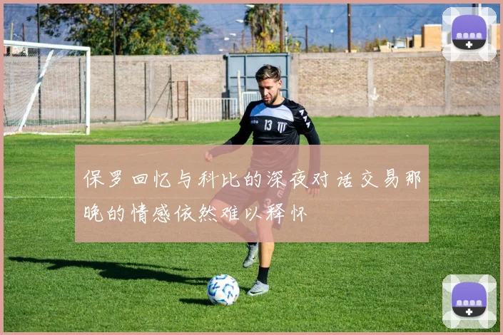 保罗回忆与科比的深夜对话交易那晚的情感依然难以释怀