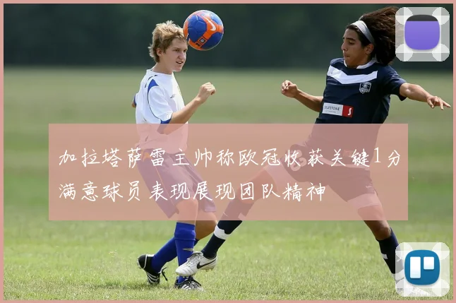 加拉塔萨雷主帅称欧冠收获关键1分满意球员表现展现团队精神