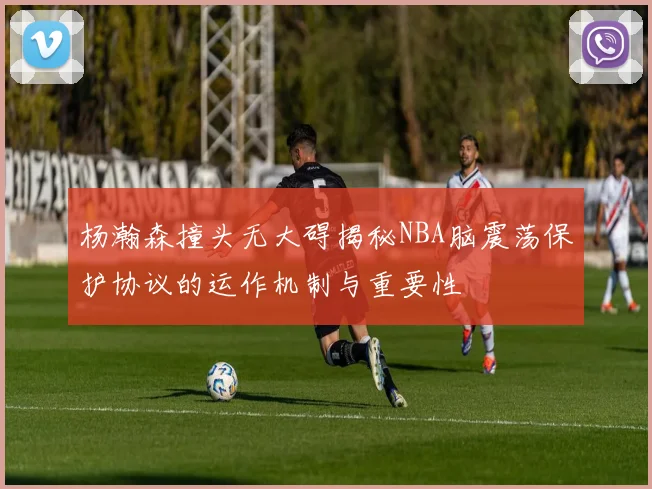 杨瀚森撞头无大碍揭秘NBA脑震荡保护协议的运作机制与重要性