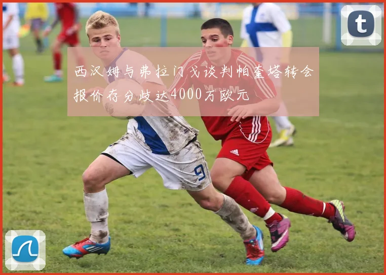 西汉姆与弗拉门戈谈判帕奎塔转会报价存分歧达4000万欧元