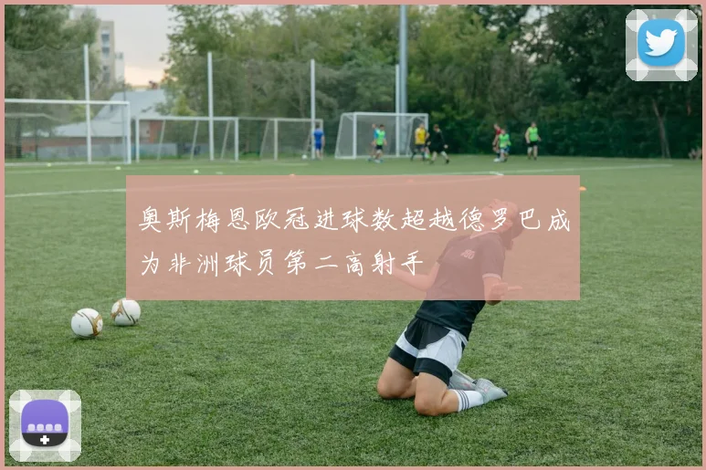 奥斯梅恩欧冠进球数超越德罗巴成为非洲球员第二高射手