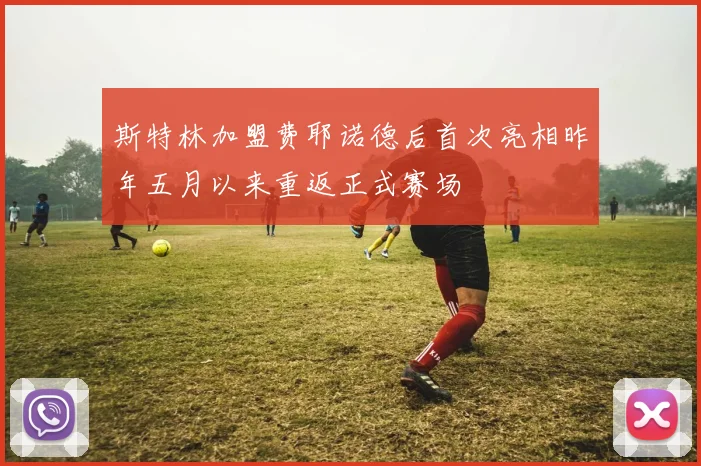 斯特林加盟费耶诺德后首次亮相昨年五月以来重返正式赛场