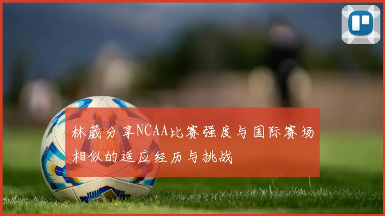 林葳分享NCAA比赛强度与国际赛场相似的适应经历与挑战