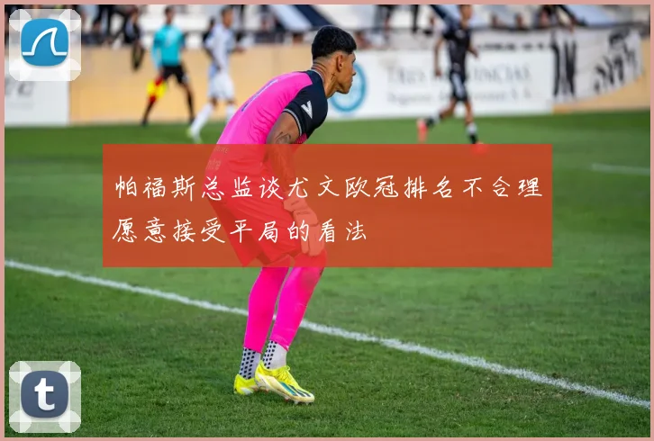 帕福斯总监谈尤文欧冠排名不合理愿意接受平局的看法