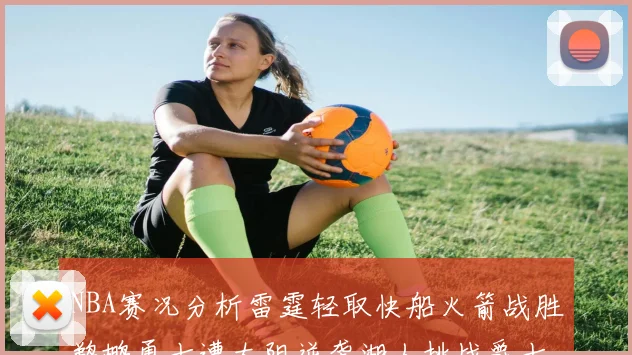 NBA赛况分析雷霆轻取快船火箭战胜鹈鹕勇士遭太阳逆袭湖人挑战爵士艰难