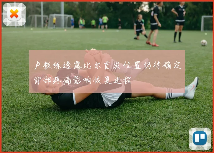 卢教练透露比尔首发位置仍待确定背部疼痛影响恢复进程